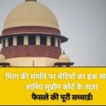 पिता की संपत्ति पर बेटियों का हक खत्म? जानिए सुप्रीम कोर्ट के ताज़ा फैसले की पूरी सच्चाई!